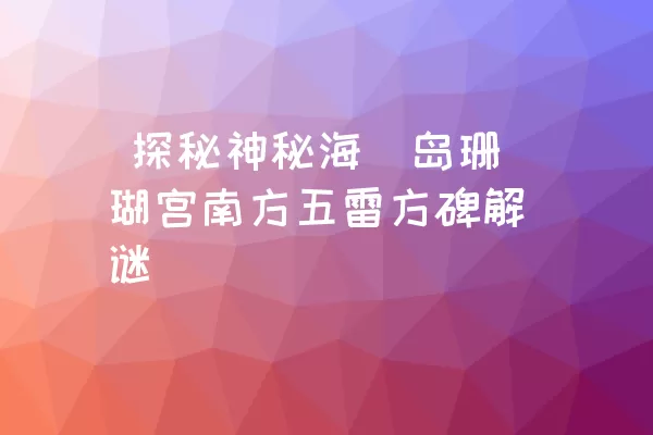  探秘神秘海祇岛珊瑚宫南方五雷方碑解谜