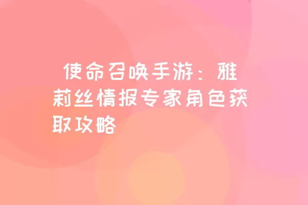  使命召唤手游：雅莉丝情报专家角色获取攻略