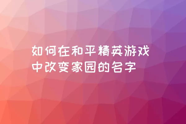 如何在和平精英游戏中改变家园的名字