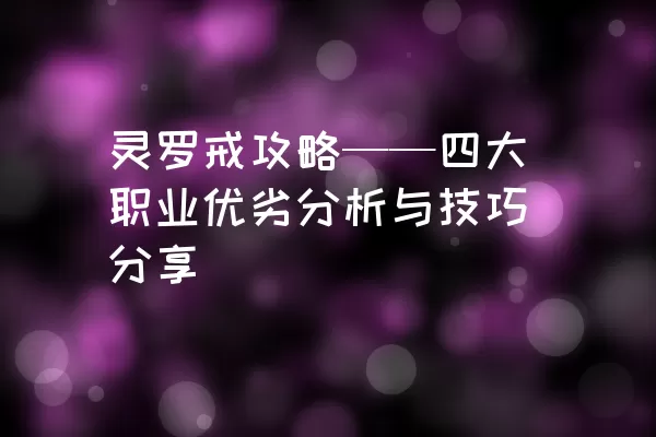 灵罗戒攻略——四大职业优劣分析与技巧分享