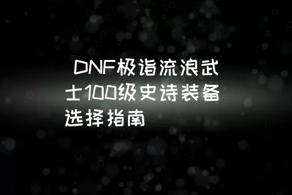  DNF极诣流浪武士100级史诗装备选择指南