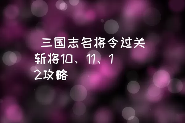  三国志名将令过关斩将10、11、12攻略