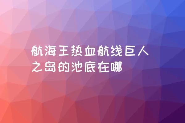 航海王热血航线巨人之岛的池底在哪