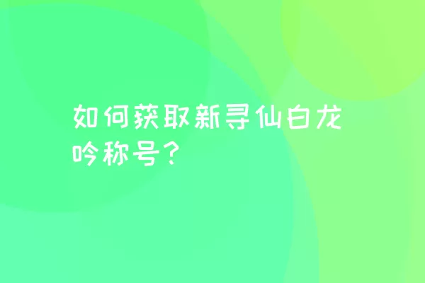 如何获取新寻仙白龙吟称号？