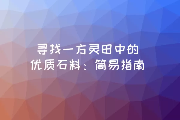  寻找一方灵田中的优质石料：简易指南