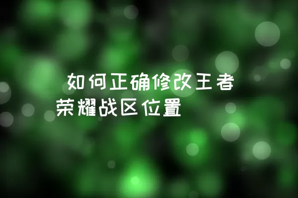  如何正确修改王者荣耀战区位置