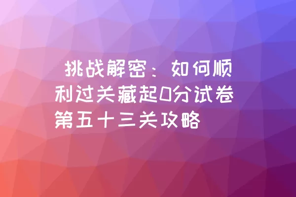  挑战解密：如何顺利过关藏起0分试卷第五十三关攻略