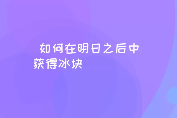  如何在明日之后中获得冰块