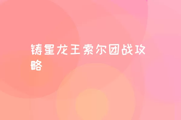 铸星龙王索尔团战攻略