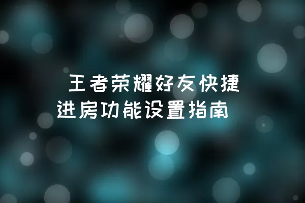  王者荣耀好友快捷进房功能设置指南