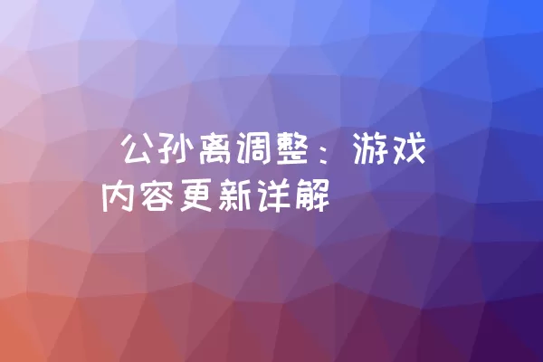  公孙离调整：游戏内容更新详解