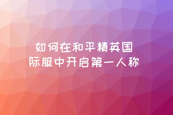  如何在和平精英国际服中开启第一人称