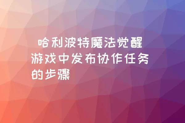  哈利波特魔法觉醒游戏中发布协作任务的步骤