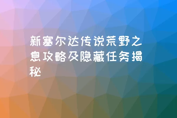 新塞尔达传说荒野之息攻略及隐藏任务揭秘