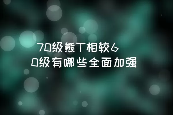  70级熊T相较60级有哪些全面加强