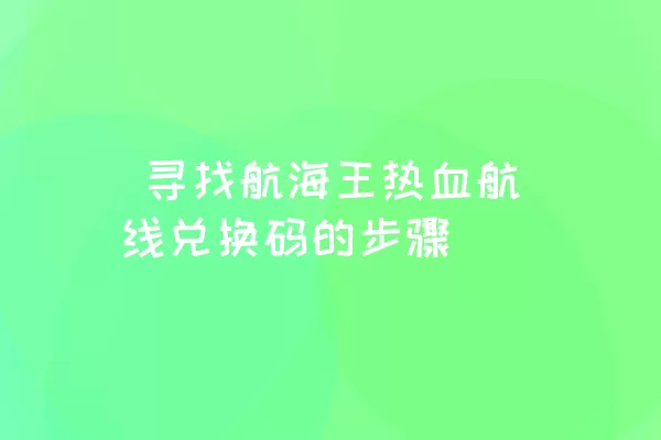  寻找航海王热血航线兑换码的步骤