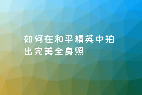 如何在和平精英中拍出完美全身照