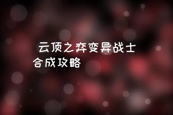  云顶之弈变异战士合成攻略