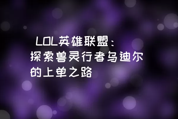  LOL英雄联盟：探索兽灵行者乌迪尔的上单之路