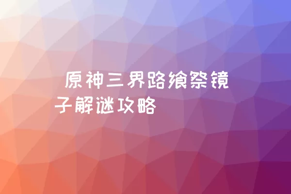  原神三界路飨祭镜子解谜攻略