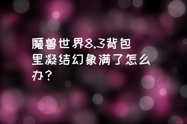 魔兽世界8.3背包里凝结幻象满了怎么办？