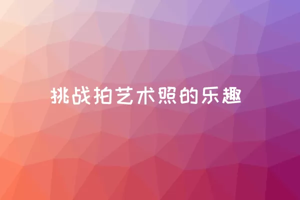 挑战拍艺术照的乐趣