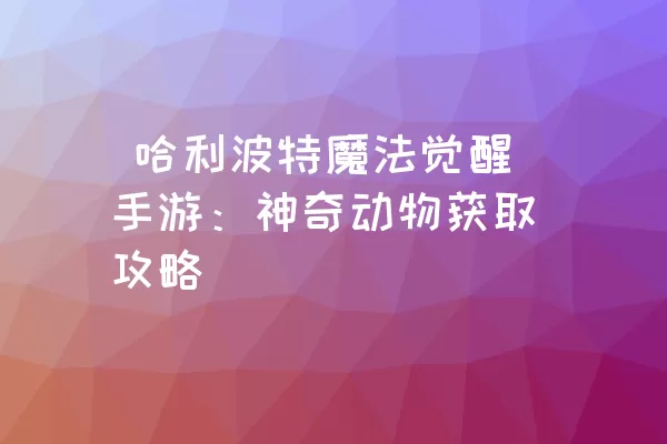  哈利波特魔法觉醒手游：神奇动物获取攻略