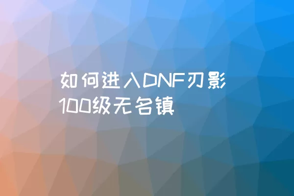 如何进入DNF刃影100级无名镇