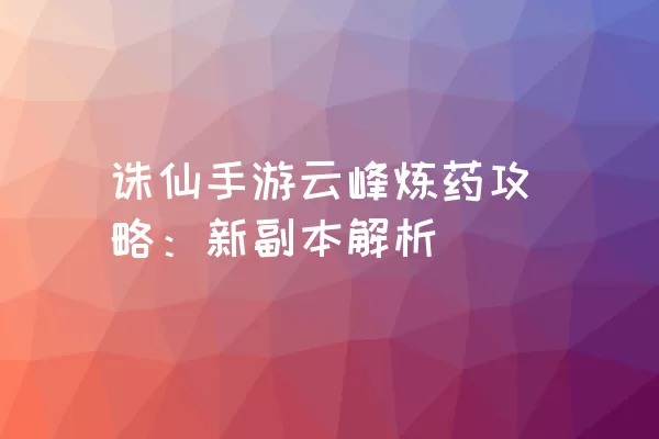 诛仙手游云峰炼药攻略：新副本解析