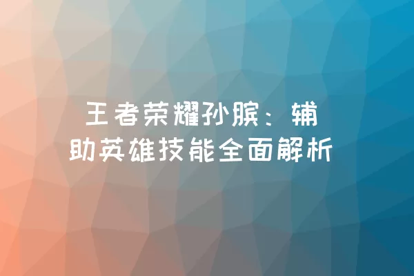  王者荣耀孙膑：辅助英雄技能全面解析