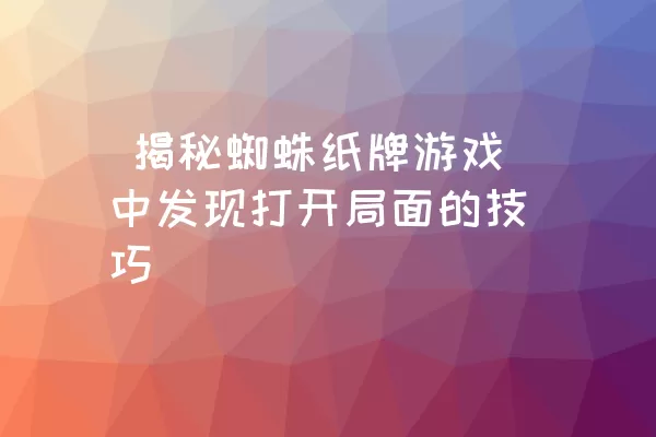  揭秘蜘蛛纸牌游戏中发现打开局面的技巧