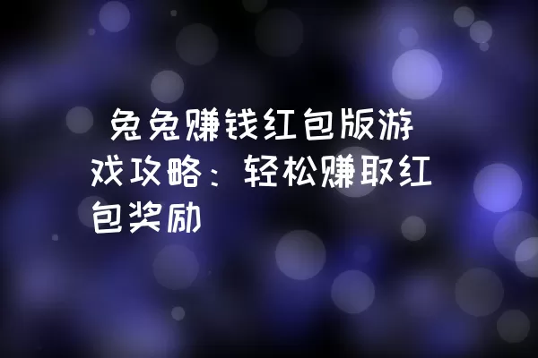  兔兔赚钱红包版游戏攻略：轻松赚取红包奖励