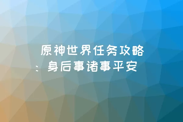  原神世界任务攻略：身后事诸事平安