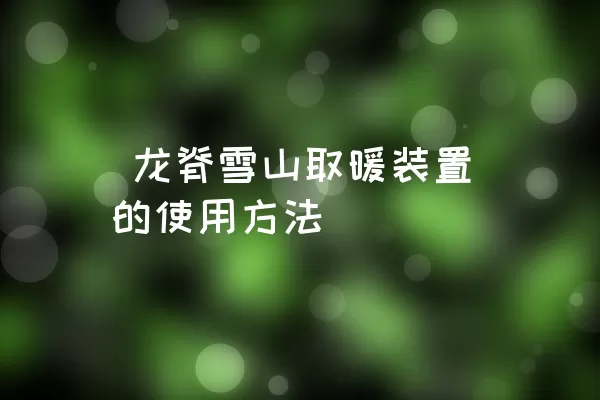  龙脊雪山取暖装置的使用方法