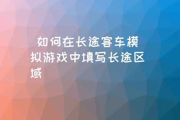  如何在长途客车模拟游戏中填写长途区域