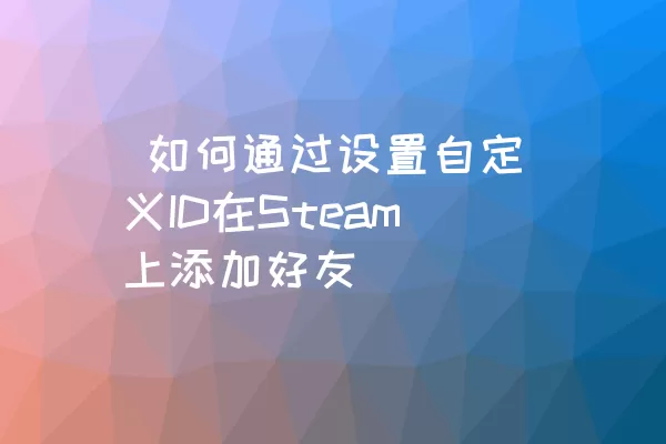  如何通过设置自定义ID在Steam上添加好友