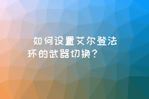  如何设置艾尔登法环的武器切换？