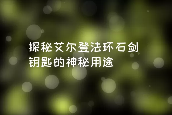 探秘艾尔登法环石剑钥匙的神秘用途