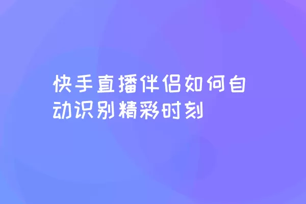 快手直播伴侣如何自动识别精彩时刻