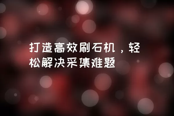 打造高效刷石机，轻松解决采集难题