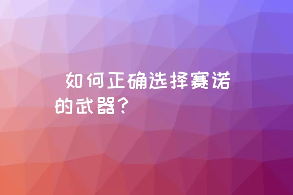  如何正确选择赛诺的武器？