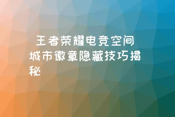  王者荣耀电竞空间城市徽章隐藏技巧揭秘