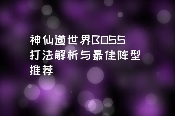 神仙道世界BOSS打法解析与最佳阵型推荐