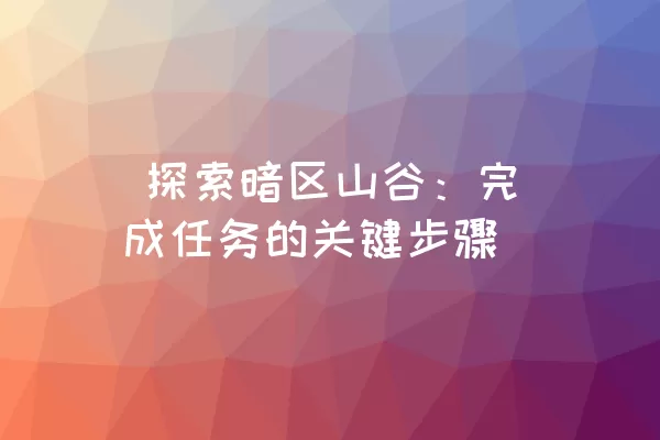  探索暗区山谷：完成任务的关键步骤