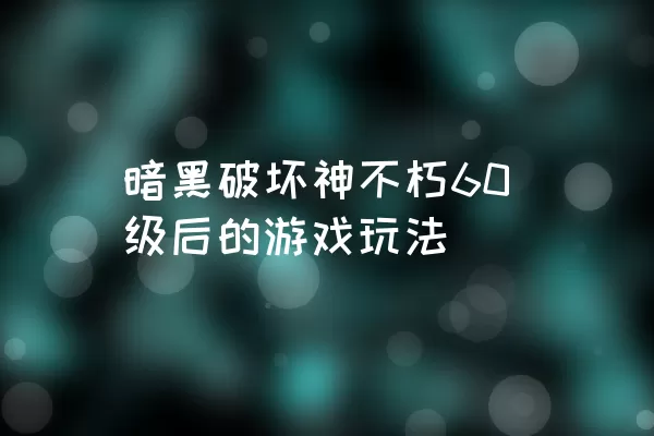 暗黑破坏神不朽60级后的游戏玩法