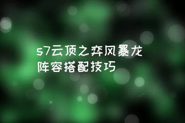 s7云顶之弈风暴龙阵容搭配技巧