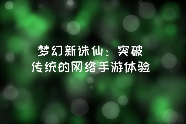  梦幻新诛仙：突破传统的网络手游体验