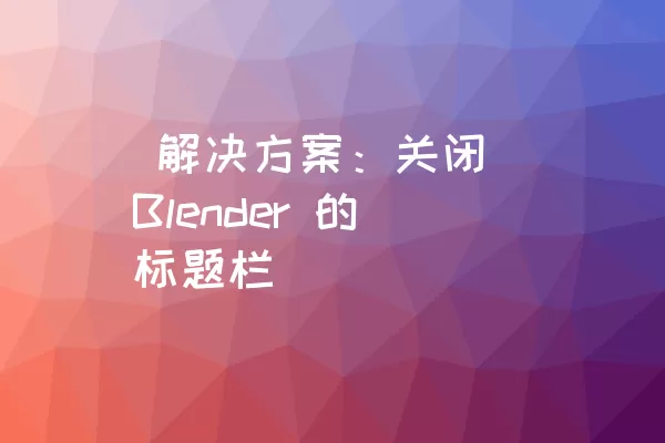  解决方案：关闭 Blender 的标题栏